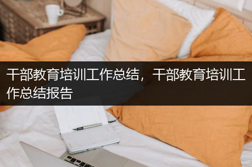 干部教育培训工作总结，干部教育培训工作总结报告