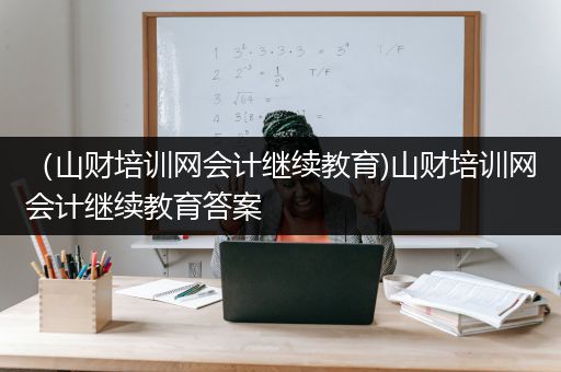 （山财培训网会计继续教育)山财培训网会计继续教育答案