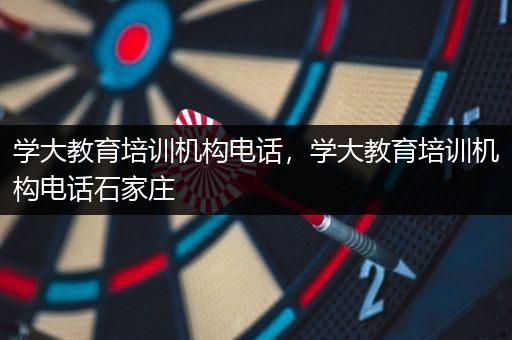 学大教育培训机构电话，学大教育培训机构电话石家庄