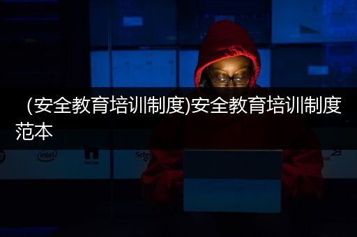 （安全教育培训制度)安全教育培训制度范本