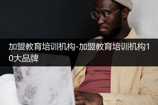 加盟教育培训机构-加盟教育培训机构10大品牌