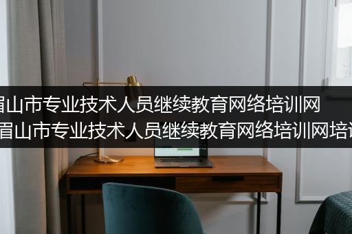 眉山市专业技术人员继续教育网络培训网-眉山市专业技术人员继续教育网络培训网培训