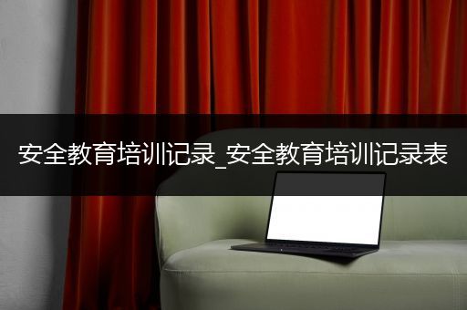 安全教育培训记录_安全教育培训记录表