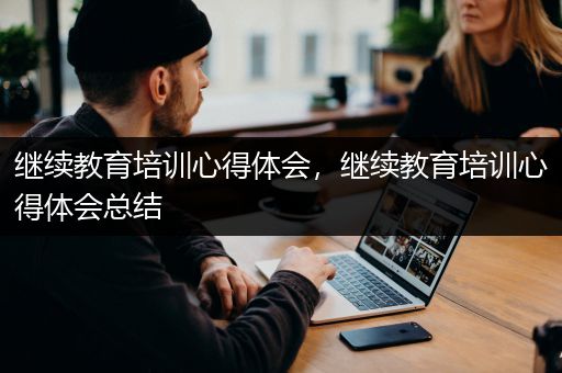 继续教育培训心得体会，继续教育培训心得体会总结