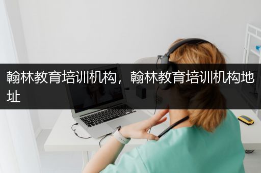 翰林教育培训机构，翰林教育培训机构地址