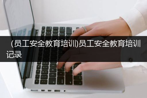 （员工安全教育培训)员工安全教育培训记录