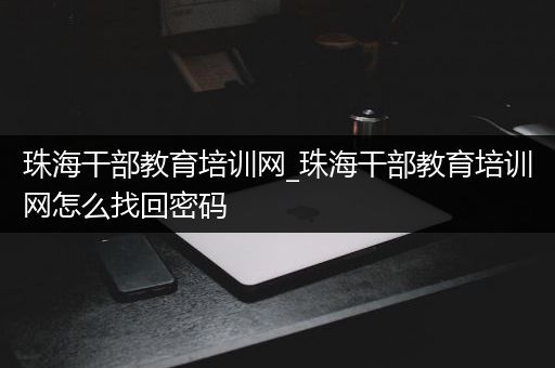 珠海干部教育培训网_珠海干部教育培训网怎么找回密码