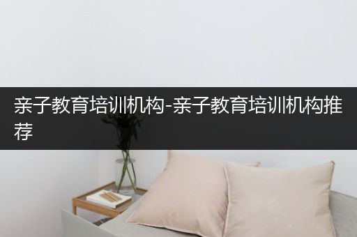 亲子教育培训机构-亲子教育培训机构推荐