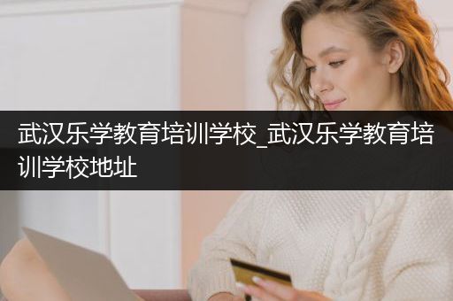 武汉乐学教育培训学校_武汉乐学教育培训学校地址