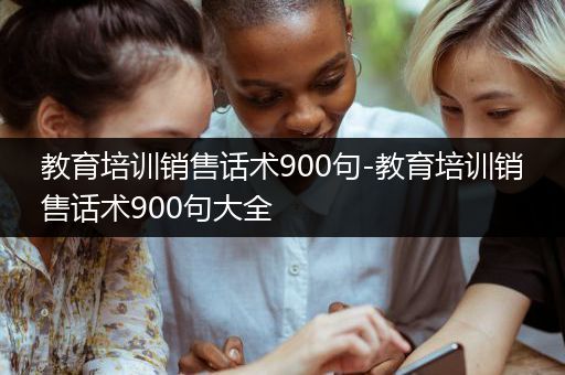 教育培训销售话术900句-教育培训销售话术900句大全