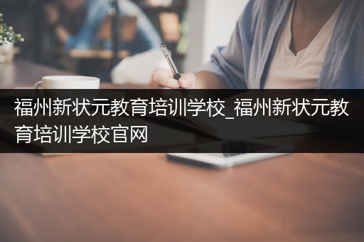 福州新状元教育培训学校_福州新状元教育培训学校官网