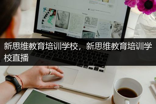 新思维教育培训学校，新思维教育培训学校直播