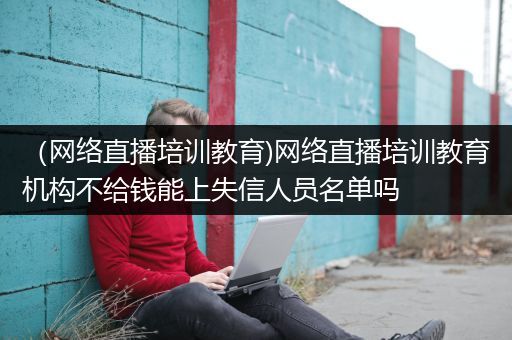 （网络直播培训教育)网络直播培训教育机构不给钱能上失信人员名单吗