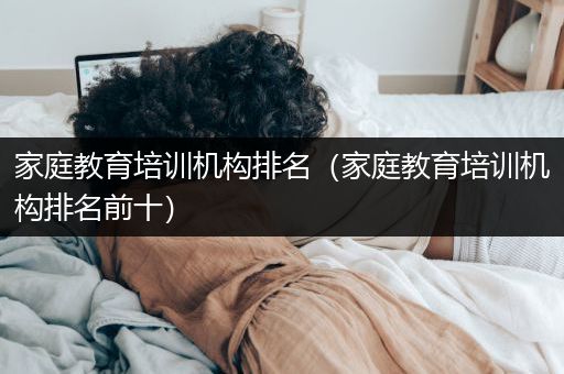 家庭教育培训机构排名（家庭教育培训机构排名前十）