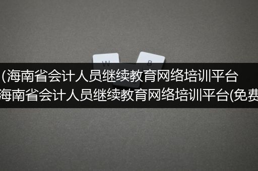 （海南省会计人员继续教育网络培训平台)海南省会计人员继续教育网络培训平台(免费)