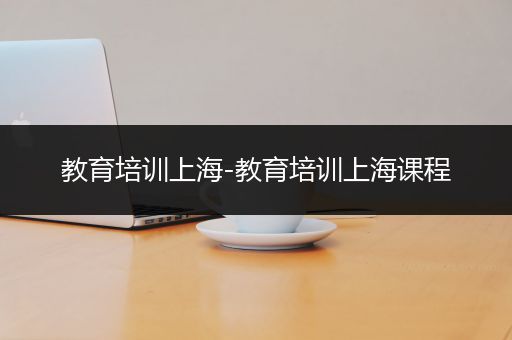 教育培训上海-教育培训上海课程