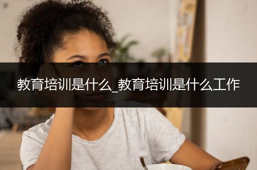 教育培训是什么_教育培训是什么工作