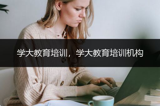 学大教育培训，学大教育培训机构