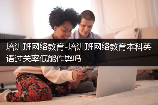 培训班网络教育-培训班网络教育本科英语过关率低能作弊吗