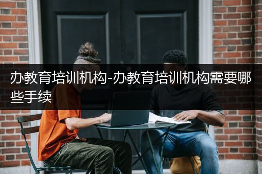 办教育培训机构-办教育培训机构需要哪些手续