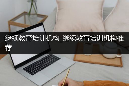 继续教育培训机构_继续教育培训机构推荐