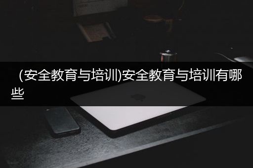 （安全教育与培训)安全教育与培训有哪些