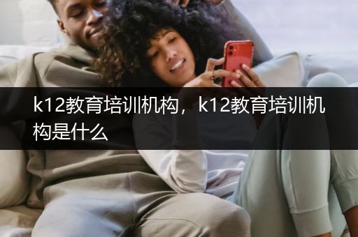 k12教育培训机构，k12教育培训机构是什么