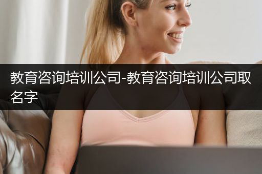 教育咨询培训公司-教育咨询培训公司取名字