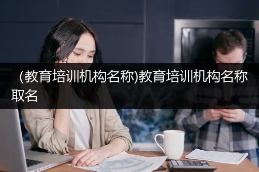 （教育培训机构名称)教育培训机构名称取名