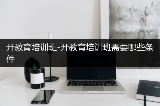 开教育培训班-开教育培训班需要哪些条件