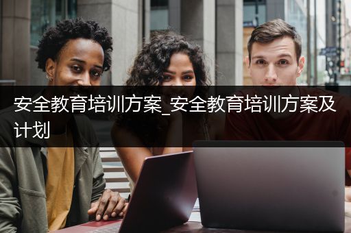 安全教育培训方案_安全教育培训方案及计划