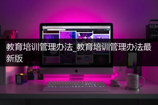 教育培训管理办法_教育培训管理办法最新版