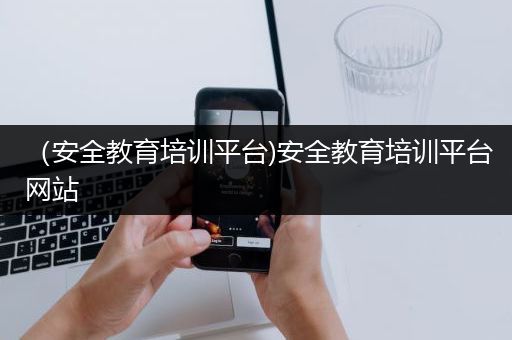 （安全教育培训平台)安全教育培训平台网站