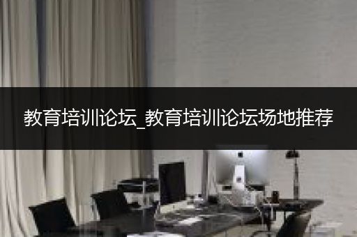 教育培训论坛_教育培训论坛场地推荐