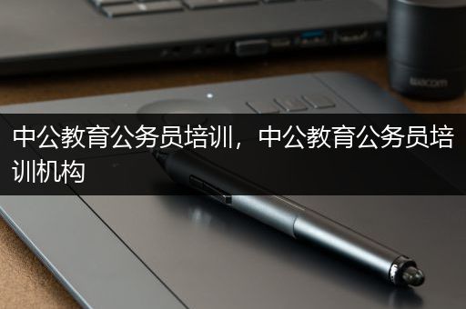 中公教育公务员培训，中公教育公务员培训机构