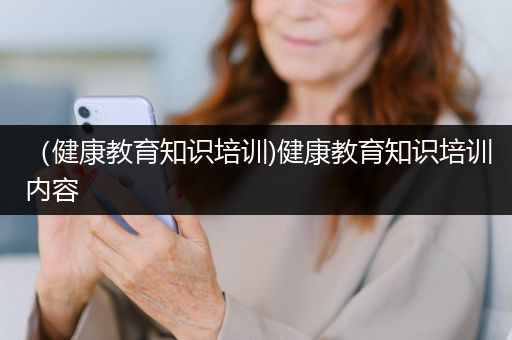 （健康教育知识培训)健康教育知识培训内容