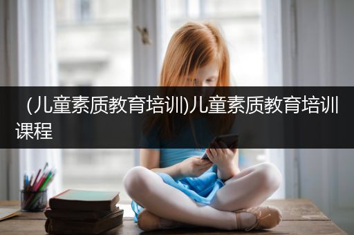 （儿童素质教育培训)儿童素质教育培训课程