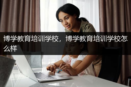 博学教育培训学校，博学教育培训学校怎么样