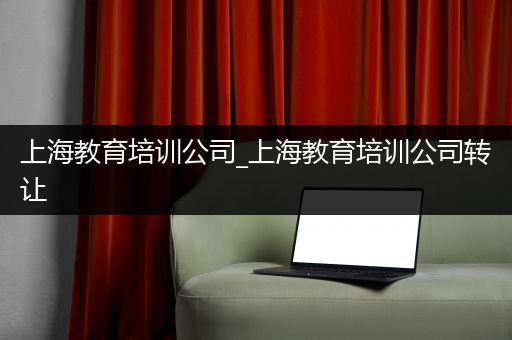 上海教育培训公司_上海教育培训公司转让