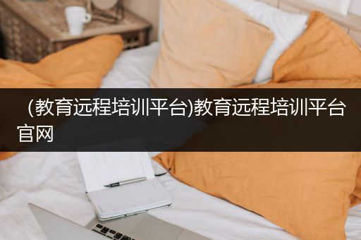 （教育远程培训平台)教育远程培训平台官网