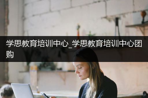 学思教育培训中心_学思教育培训中心团购