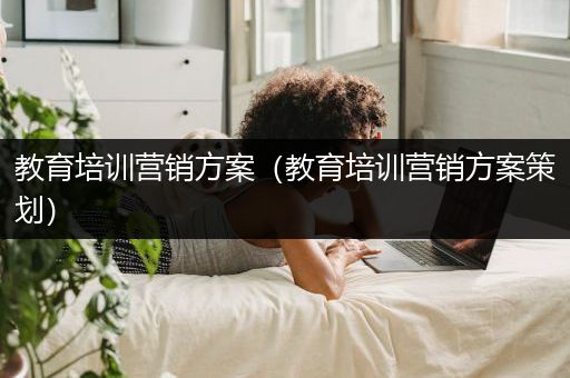 教育培训营销方案（教育培训营销方案策划）