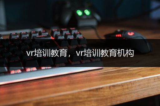 vr培训教育，vr培训教育机构