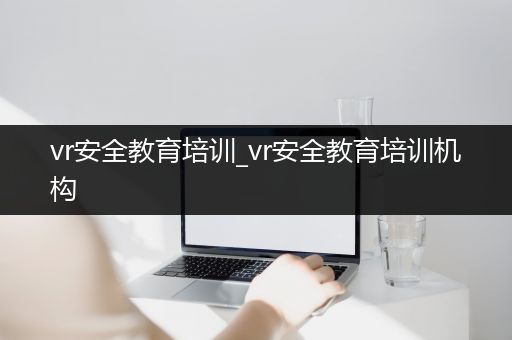 vr安全教育培训_vr安全教育培训机构