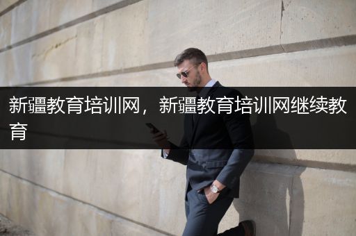 新疆教育培训网，新疆教育培训网继续教育