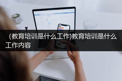 （教育培训是什么工作)教育培训是什么工作内容