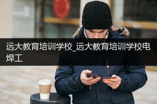 远大教育培训学校_远大教育培训学校电焊工