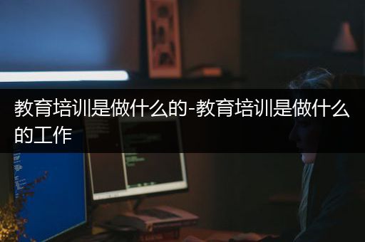 教育培训是做什么的-教育培训是做什么的工作