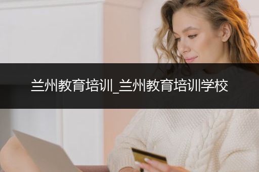 兰州教育培训_兰州教育培训学校