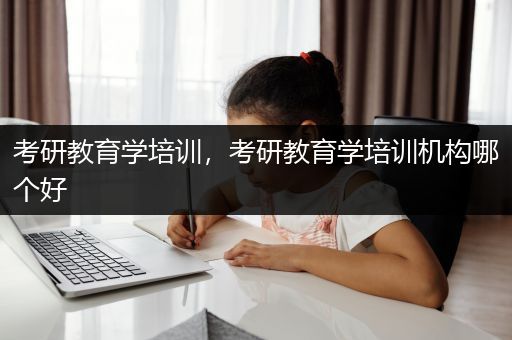 考研教育学培训，考研教育学培训机构哪个好